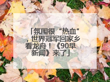 氛围很“热血”，世界冠军回家乡看龙舟！《90早新闻》来了