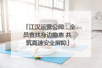 江汉运营公司：全员查找身边隐患 共筑高速安全屏障