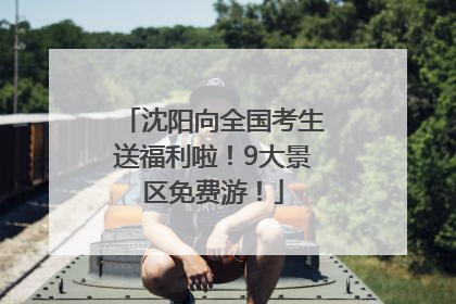 沈阳向全国考生送福利啦！9大景区免费游！