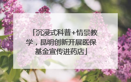 沉浸式科普+情景教学，昆明创新开展医保基金宣传进药店