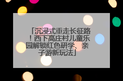 沉浸式重走长征路！西下高庄村儿童乐园解锁红色研学、亲子游新玩法