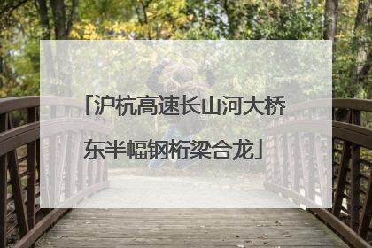 沪杭高速长山河大桥东半幅钢桁梁合龙