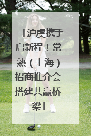 沪虞携手启新程！常熟（上海）招商推介会搭建共赢桥梁