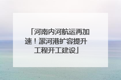 河南内河航运再加速！漯河港扩容提升工程开工建设