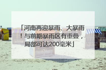 河南再迎暴雨、大暴雨！与前期暴雨区有重叠，局部可达200毫米