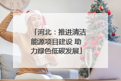 河北：推进清洁能源项目建设 助力绿色低碳发展