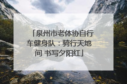 泉州市老体协自行车健身队：骑行天地间 书写夕阳红