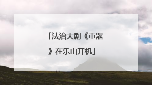 法治大剧《重器》在乐山开机