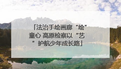 法治手绘画廊“绘”童心 高原检察以“艺”护航少年成长路