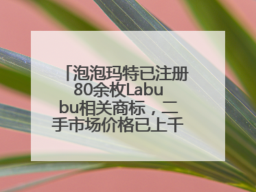泡泡玛特已注册80余枚Labubu相关商标，二手市场价格已上千元，仿版工厂负责人：都在欠货，根本不够分