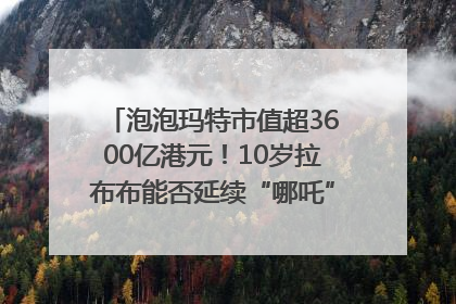 泡泡玛特市值超3600亿港元！10岁拉布布能否延续“哪吒”神话？｜热财经