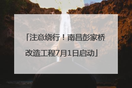 注意绕行！南昌彭家桥改造工程7月1日启动