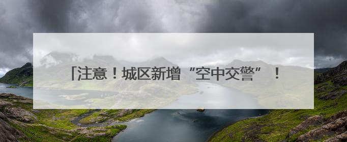 注意！城区新增“空中交警”！违法行为将收到“专属喊话”