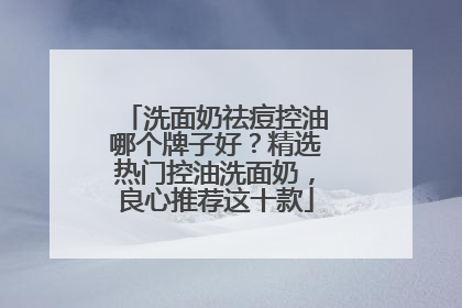 洗面奶祛痘控油哪个牌子好？精选热门控油洗面奶，良心推荐这十款
