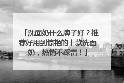 洗面奶什么牌子好？推荐好用到惊艳的十款洗面奶，热销不踩雷！