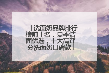 洗面奶品牌排行榜前十名，夏季洁面优选，十大高评分洗面奶口碑款