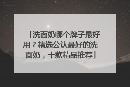 洗面奶哪个牌子最好用？精选公认最好的洗面奶，十款精品推荐
