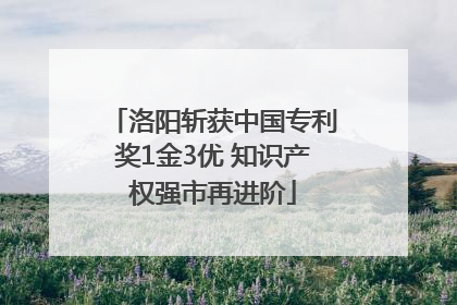 洛阳斩获中国专利奖1金3优 知识产权强市再进阶
