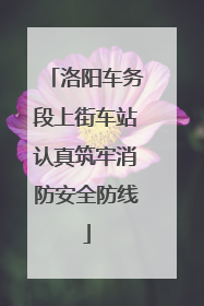 洛阳车务段上街车站认真筑牢消防安全防线