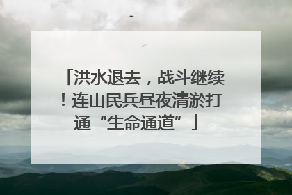 洪水退去，战斗继续！连山民兵昼夜清淤打通“生命通道”