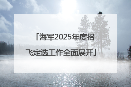海军2025年度招飞定选工作全面展开