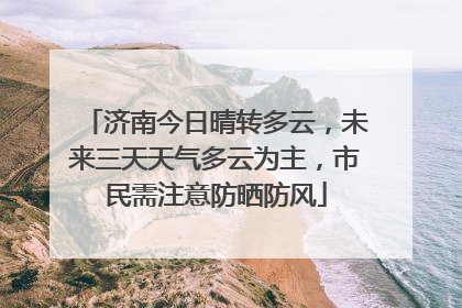 济南今日晴转多云，未来三天天气多云为主，市民需注意防晒防风