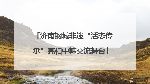济南钢城非遗“活态传承”亮相中韩交流舞台