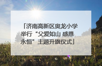 济南高新区奥龙小学举行“父爱如山 感恩永恒”主题升旗仪式