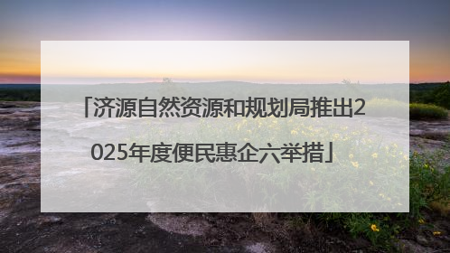 济源自然资源和规划局推出2025年度便民惠企六举措