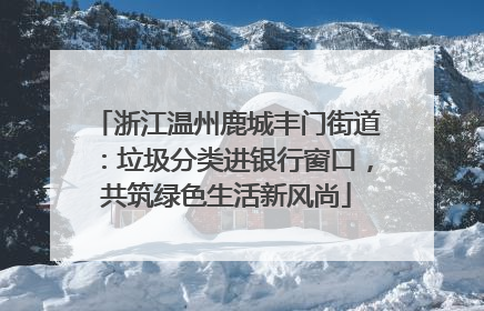 浙江温州鹿城丰门街道：垃圾分类进银行窗口，共筑绿色生活新风尚