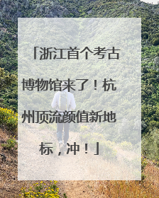 浙江首个考古博物馆来了！杭州顶流颜值新地标，冲！