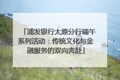 浦发银行太原分行端午系列活动：传统文化与金融服务的双向奔赴