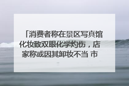 消费者称在景区写真馆化妆致双眼化学灼伤，店家称或因其卸妆不当 市场监管部门介入