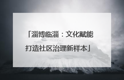 淄博临淄：文化赋能 打造社区治理新样本