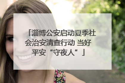 淄博公安启动夏季社会治安清查行动 当好平安“守夜人”