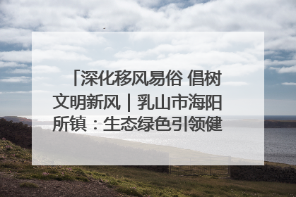 深化移风易俗 倡树文明新风｜乳山市海阳所镇：生态绿色引领健康生活新时尚