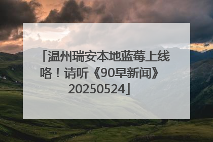 温州瑞安本地蓝莓上线咯！请听《90早新闻》20250524