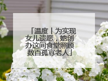 温度丨为实现女儿遗愿，她创办这间食堂照顾数百孤寡老人