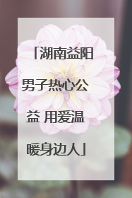 湖南益阳男子热心公益 用爱温暖身边人