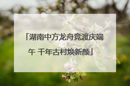 湖南中方龙舟竞渡庆端午 千年古村焕新颜