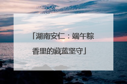 湖南安仁：端午粽香里的藏蓝坚守