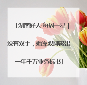 湖南好人·每周一星｜没有双手，她靠双脚敲出一年千万业务标书