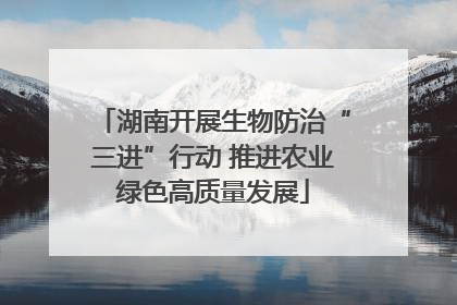 湖南开展生物防治“三进”行动 推进农业绿色高质量发展