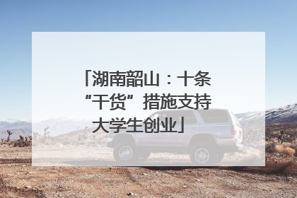 湖南韶山：十条“干货”措施支持大学生创业