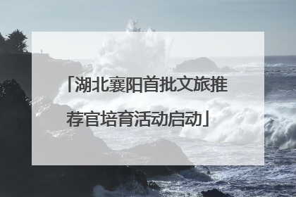 湖北襄阳首批文旅推荐官培育活动启动