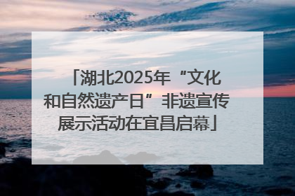 湖北2025年“文化和自然遗产日”非遗宣传展示活动在宜昌启幕