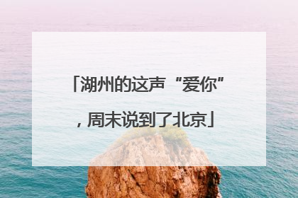 湖州的这声“爱你”，周末说到了北京