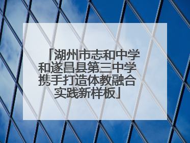 湖州市志和中学和遂昌县第三中学携手打造体教融合实践新样板