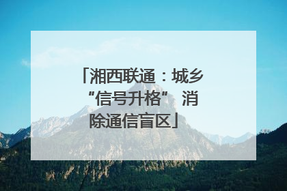 湘西联通：城乡“信号升格” 消除通信盲区
