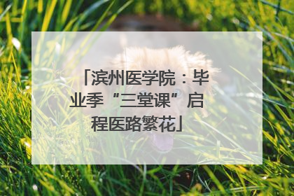 滨州医学院：毕业季“三堂课”启程医路繁花